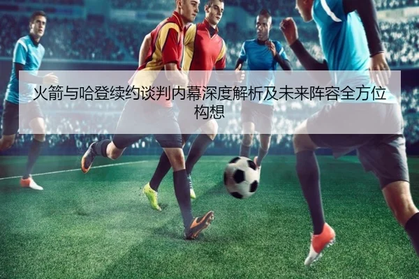 火箭与哈登续约谈判内幕深度解析及未来阵容全方位构想 | Jiuyou